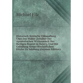 Книга Historisch-Kritische Ubhandlung Über Das Wahre Zeitalter Der Apostolischen Wirksamkeit Des Heiligen Rupert in Baiern, Und Der Gründung Seiner Bi
Книга Historisch-Kritische Ubhandlung Über Das Wahre Zeitalter Der Apostolischen Wirksamkeit Des Heiligen Rupert in Baiern, Und Der Gründung Seiner Bi