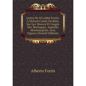 Книга Lettre De ML'abbé Fortis: À Mylord Comte De Bute, Sur Les Moeurs Et Usages Des Morlaques, Appellés Montenegrins Avec Figures
Книга Lettre De ML'abbé Fortis: À Mylord Comte De Bute, Sur Les Moeurs Et Usages Des Morlaques, Appellés Montenegrins Avec Figures