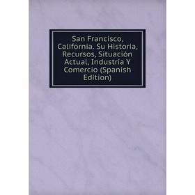 Книга San Francisco, California. Su Historia, Recursos, Situación Actual, Industria Y Comercio (Spanish Edition)
Книга San Francisco, California. Su Historia, Recursos, Situación Actual, Industria Y Comercio (Spanish Edition)