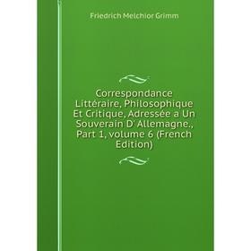 Книга Correspondance Littéraire, Philosophique Et Critique, Adressée a Un Souverain D' Allemagne., Part 1, volume 6 (French Edition)
Книга Correspondance Littéraire, Philosophique Et Critique, Adressée a Un Souverain D' Allemagne., Part 1, volume 6 (French Edition)