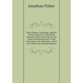 Книга Short Poems: Including a Sketch of the Scriptures to the Book of Ruth; Satans Great Devise, Or Lines On Intemperance; I and Conscience, Or a Dia
Книга Short Poems: Including a Sketch of the Scriptures to the Book of Ruth; Satans Great Devise, Or Lines On Intemperance; I and Conscience, Or a Dia
