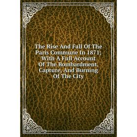 Книга The Rise And Fall Of The Paris Commune In 1871; With A Full Account Of The Bombardment, Capture, And Burning Of The City
Книга The Rise And Fall Of The Paris Commune In 1871; With A Full Account Of The Bombardment, Capture, And Burning Of The City
