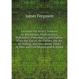 Книга Lectures On Select Subjects in Mechanics, Hydrostatics, Hydraulics, Pneumatics, and Optics: With the Use of the Globes, the Art of Dialing
Книга Lectures On Select Subjects in Mechanics, Hydrostatics, Hydraulics, Pneumatics, and Optics: With the Use of the Globes, the Art of Dialing