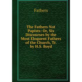 Книга The Fathers Not Papists: Or, Six Discourses by the Most Eloquent Fathers of the Church, Tr. by H.S. Boyd
Книга The Fathers Not Papists: Or, Six Discourses by the Most Eloquent Fathers of the Church, Tr. by H.S. Boyd