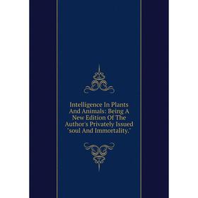 Книга Intelligence In Plants And Animals: Being A New Edition Of The Author's Privately Issued soul And Immortality
Книга Intelligence In Plants And Animals: Being A New Edition Of The Author's Privately Issued soul And Immortality