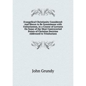 Книга Evangelical Christianity Considered: And Shewn to Be Synonimous with Unitarianism, in a Course of Lectures On Some of the Most Controverted Poin
Книга Evangelical Christianity Considered: And Shewn to Be Synonimous with Unitarianism, in a Course of Lectures On Some of the Most Controverted Poin