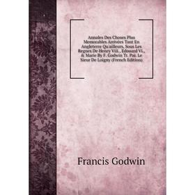 Книга Annales Des Choses Plus Memorables Arrivées Tant En Angleterre Qu'ailleurs, Sous Les Regnes De Henry Viii., Edouard Vi., Marie By F. Godwin Tr
Книга Annales Des Choses Plus Memorables Arrivées Tant En Angleterre Qu'ailleurs, Sous Les Regnes De Henry Viii., Edouard Vi., Marie By F. Godwin Tr