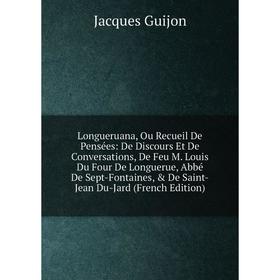 Книга Longueruana, Ou Recueil De Pensées: De Discours Et De Conversations, De Feu M Louis Du Four De Longuerue, Abbé De Sept-Fontaines
Книга Longueruana, Ou Recueil De Pensées: De Discours Et De Conversations, De Feu M Louis Du Four De Longuerue, Abbé De Sept-Fontaines