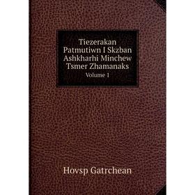 Книга Tiezerakan Patmutiwn I Skzban Ashkharhi Minchew Tsmer Zhamanaks. Volume 1
Книга Tiezerakan Patmutiwn I Skzban Ashkharhi Minchew Tsmer Zhamanaks. Volume 1