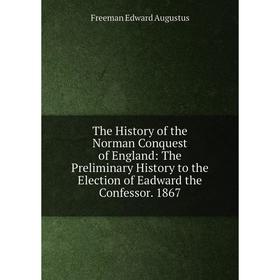 Книга The History of the Norman Conquest of England: The Preliminary History to the Election of Eadward the Confessor. 1867
Книга The History of the Norman Conquest of England: The Preliminary History to the Election of Eadward the Confessor. 1867