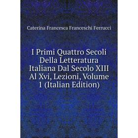 Книга I Primi Quattro Secoli Della Letteratura Italiana Dal Secolo XIII Al Xvi, Lezioni, Volume 1 (Italian Edition)
Книга I Primi Quattro Secoli Della Letteratura Italiana Dal Secolo XIII Al Xvi, Lezioni, Volume 1 (Italian Edition)
