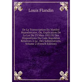 Книга De La Transcription En Matière Hypothécaire, Ou, Explication De La Loi Du 23 Mars 1855 Et Des Dispositions Du Code Napoléon Relatives À La. Des
Книга De La Transcription En Matière Hypothécaire, Ou, Explication De La Loi Du 23 Mars 1855 Et Des Dispositions Du Code Napoléon Relatives À La. Des