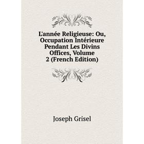 Книга L'année Religieuse: Ou, Occupation Intérieure Pendant Les Divins Offices, Volume 2
Книга L'année Religieuse: Ou, Occupation Intérieure Pendant Les Divins Offices, Volume 2