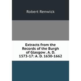 Книга Extracts from the Records of the Burgh of Glasgow. A. D. 1573-17: A. D. 1630-1662
Книга Extracts from the Records of the Burgh of Glasgow. A. D. 1573-17: A. D. 1630-1662