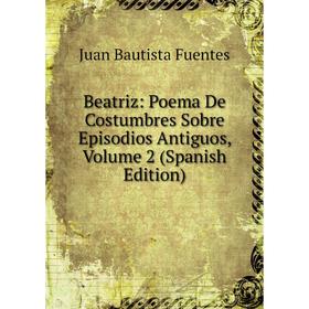 Книга Beatriz: Poema De Costumbres Sobre Episodios Antiguos, Volume 2 (Spanish Edition)
Книга Beatriz: Poema De Costumbres Sobre Episodios Antiguos, Volume 2 (Spanish Edition)