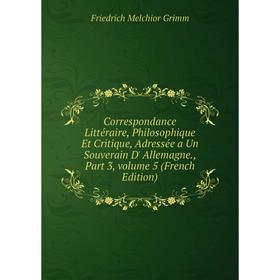 Книга Correspondance Littéraire, Philosophique Et Critique, Adressée a Un Souverain D' Allemagne., Part 3, volume 5 (French Edition)
Книга Correspondance Littéraire, Philosophique Et Critique, Adressée a Un Souverain D' Allemagne., Part 3, volume 5 (French Edition)