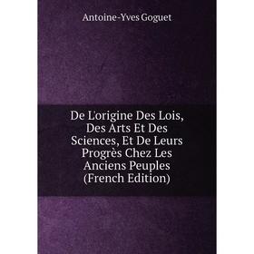 Книга De L'origine Des Lois, Des Arts Et Des Sciences, Et De Leurs Progrès Chez Les Anciens Peuples (French Edition)
Книга De L'origine Des Lois, Des Arts Et Des Sciences, Et De Leurs Progrès Chez Les Anciens Peuples (French Edition)
