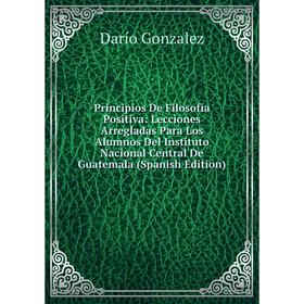 Книга Principios De Filosofía Positiva: Lecciones Arregladas Para Los Alumnos Del Instituto Nacional Central De Guatemala (Spanish Edition)
Книга Principios De Filosofía Positiva: Lecciones Arregladas Para Los Alumnos Del Instituto Nacional Central De Guatemala (Spanish Edition)