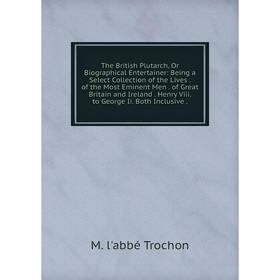 Книга The British Plutarch, Or Biographical Entertainer: Being a Select Collection of the Lives. of the Most Eminent Men. of Great Britain and Ireland
Книга The British Plutarch, Or Biographical Entertainer: Being a Select Collection of the Lives. of the Most Eminent Men. of Great Britain and Ireland