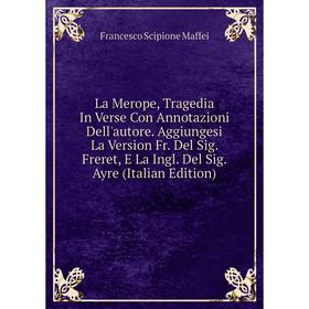 Книга La Merope, Tragedia In Verse Con Annotazioni Dell'autore. Aggiungesi La Version Fr. Del Sig. Freret, E La Ingl. Del Sig. Ayre
Книга La Merope, Tragedia In Verse Con Annotazioni Dell'autore. Aggiungesi La Version Fr. Del Sig. Freret, E La Ingl. Del Sig. Ayre