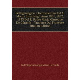 Книга Pellegrinaggio a Gerusalemme Ed Al Monte Sinai Negli Anni 1831, 1832, 1833 Del R. Padre Maria Giuseppe De Géramb.: Tradotto Del Francese. (Itali
Книга Pellegrinaggio a Gerusalemme Ed Al Monte Sinai Negli Anni 1831, 1832, 1833 Del R. Padre Maria Giuseppe De Géramb.: Tradotto Del Francese. (Itali