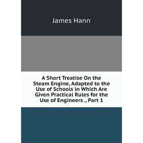 Книга A Short Treatise On the Steam Engine, Adapted to the Use of Schools in Which Are Given Practical Rules for the Use of Engineers., Part 1
Книга A Short Treatise On the Steam Engine, Adapted to the Use of Schools in Which Are Given Practical Rules for the Use of Engineers., Part 1
