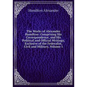 Книга The Works of Alexander Hamilton: Comprising His Correspondence, and His Political and Official Writings, Exclusive of the Federalist, Civil and
Книга The Works of Alexander Hamilton: Comprising His Correspondence, and His Political and Official Writings, Exclusive of the Federalist, Civil and
