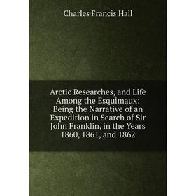 Книга Arctic Researches, and Life Among the Esquimaux: Being the Narrative of an Expedition in Search of Sir John Franklin, in the Years 1860, 1861, a
Книга Arctic Researches, and Life Among the Esquimaux: Being the Narrative of an Expedition in Search of Sir John Franklin, in the Years 1860, 1861, a