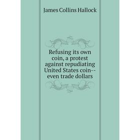 Книга Refusing its own coin, a protest against repudiating United States coin-even trade dollars
Книга Refusing its own coin, a protest against repudiating United States coin-even trade dollars