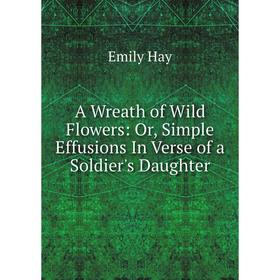 Книга A Wreath of Wild Flowers: Or, Simple Effusions In Verse of a Soldier's Daughter
Книга A Wreath of Wild Flowers: Or, Simple Effusions In Verse of a Soldier's Daughter