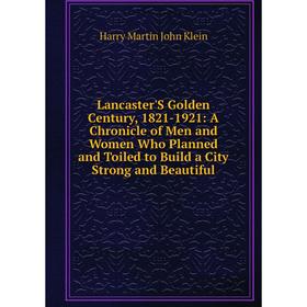 Книга Lancaster'S Golden Century, 1821-1921: A Chronicle of Men and Women Who Planned and Toiled to Build a City Strong and Beautiful
Книга Lancaster'S Golden Century, 1821-1921: A Chronicle of Men and Women Who Planned and Toiled to Build a City Strong and Beautiful