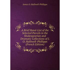 Книга A Brief Hand-List of the Selected Parcels in the Shakespearian and Dramatic Collections of J. O. Halliwell-Phillipps (French Edition)
Книга A Brief Hand-List of the Selected Parcels in the Shakespearian and Dramatic Collections of J. O. Halliwell-Phillipps (French Edition)