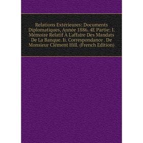 Книга Relations Extérieures: Documents Diplomatiques, Année 1886. 4E Partie: I. Mémoire Relatif À L'affaire Des Mandats De La Banque. Ii. Correspondan
Книга Relations Extérieures: Documents Diplomatiques, Année 1886. 4E Partie: I. Mémoire Relatif À L'affaire Des Mandats De La Banque. Ii. Correspondan