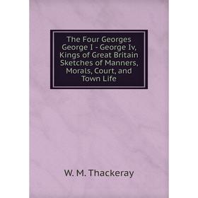 Книга The Four Georges George I - George Iv, Kings of Great Britain Sketches of Manners, Morals, Court, and Town Life
Книга The Four Georges George I - George Iv, Kings of Great Britain Sketches of Manners, Morals, Court, and Town Life