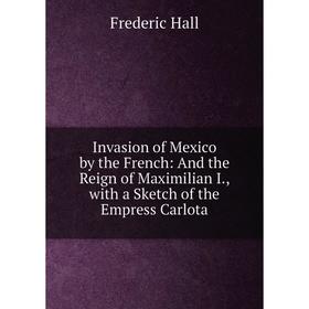 Книга Invasion of Mexico by the French: And the Reign of Maximilian I., with a Sketch of the Empress Carlota
Книга Invasion of Mexico by the French: And the Reign of Maximilian I., with a Sketch of the Empress Carlota