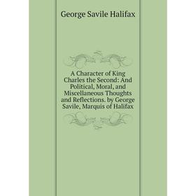 Книга A Character of King Charles the Second: And Political, Moral, and Miscellaneous Thoughts and Reflections. by George Savile, Marquis of Halifax
Книга A Character of King Charles the Second: And Political, Moral, and Miscellaneous Thoughts and Reflections. by George Savile, Marquis of Halifax