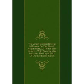 Книга The Virgin Mother: Retreat Addresses On The Blessed Virgin Mary, As Told In The Gospels; With An Appended Essay On The Virgin Birth Of Our Lord
Книга The Virgin Mother: Retreat Addresses On The Blessed Virgin Mary, As Told In The Gospels; With An Appended Essay On The Virgin Birth Of Our Lord