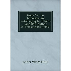 Книга Hope for the hopeless: an autobiography of John Vine Hall, author of The sinner's friend
Книга Hope for the hopeless: an autobiography of John Vine Hall, author of The sinner's friend