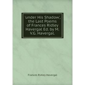 Книга Under His Shadow', the Last Poems of Frances Ridley Havergal Ed. by M.V.G. Havergal
Книга Under His Shadow', the Last Poems of Frances Ridley Havergal Ed. by M.V.G. Havergal