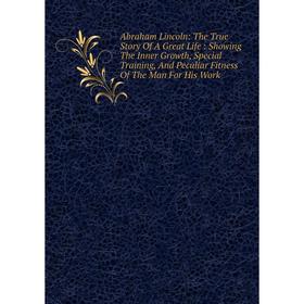 Книга Abraham Lincoln: The True Story Of A Great Life: Showing The Inner Growth, Special Training, And Peculiar Fitness Of The Man For His Work 
Книга Abraham Lincoln: The True Story Of A Great Life: Showing The Inner Growth, Special Training, And Peculiar Fitness Of The Man For His Work