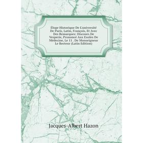 Книга Éloge Historique De L'université De Paris, Latin, François, Et Avec Des Remarques: Discours De Vesperie, Prononcé Aux Exoles De Médecine, Le 11.
Книга Éloge Historique De L'université De Paris, Latin, François, Et Avec Des Remarques: Discours De Vesperie, Prononcé Aux Exoles De Médecine, Le 11.