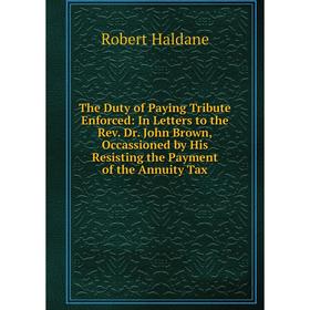 Книга The Duty of Paying Tribute Enforced: In Letters to the Rev. Dr. John Brown, Occassioned by His Resisting the Payment of the Annuity Tax
Книга The Duty of Paying Tribute Enforced: In Letters to the Rev. Dr. John Brown, Occassioned by His Resisting the Payment of the Annuity Tax