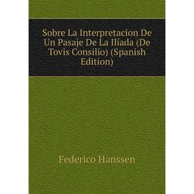 Книга Sobre La Interpretacion De Un Pasaje De La Ilíada (De Tovis Consilio) (Spanish Edition)
Книга Sobre La Interpretacion De Un Pasaje De La Ilíada (De Tovis Consilio) (Spanish Edition)