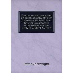 Книга The backwoods preacher: an autobiography of Peter Cartwright, for more than fifty years a preacher in the backwoods and western wilds of America
Книга The backwoods preacher: an autobiography of Peter Cartwright, for more than fifty years a preacher in the backwoods and western wilds of America