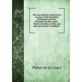 Книга The true interest and political maxims of the Republick of Holland and West-Friesland. In three parts.. Written by John de Witt, and other great
Книга The true interest and political maxims of the Republick of Holland and West-Friesland. In three parts.. Written by John de Witt, and other great