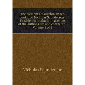 Книга The elements of algebra, in ten books: by Nicholas Saunderson. To which is prefixed, an account of the author's life and character,. Volume 1 of
Книга The elements of algebra, in ten books: by Nicholas Saunderson. To which is prefixed, an account of the author's life and character,. Volume 1 of