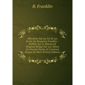 Книга Mémoires Sur La Vie Et Les Écrits De Benjamin Franklin: Publiés Sur Le Manuscrit Original Rédigé Par Lui-Même En Grande Partie, Et Continué Jusq
Книга Mémoires Sur La Vie Et Les Écrits De Benjamin Franklin: Publiés Sur Le Manuscrit Original Rédigé Par Lui-Même En Grande Partie, Et Continué Jusq