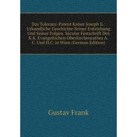 Книга Das Toleranz-Patent Kaiser Joseph Ii.: Urkundliche Geschichte Seiner Entstehung Und Seiner Folgen. Säcular Festschrift Des K. K. Evangelischen O
Книга Das Toleranz-Patent Kaiser Joseph Ii.: Urkundliche Geschichte Seiner Entstehung Und Seiner Folgen. Säcular Festschrift Des K. K. Evangelischen O