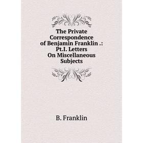 Книга The Private Correspondence of Benjamin Franklin.: Pt. I. Letters On Miscellaneous Subjects
Книга The Private Correspondence of Benjamin Franklin.: Pt. I. Letters On Miscellaneous Subjects