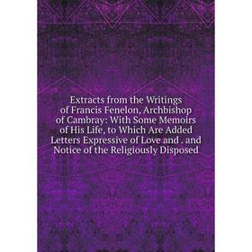 Книга Extracts from the Writings of Francis Fenelon, Archbishop of Cambray: With Some Memoirs of His Life, to Which Are Added Letters Expressive of Lo
Книга Extracts from the Writings of Francis Fenelon, Archbishop of Cambray: With Some Memoirs of His Life, to Which Are Added Letters Expressive of Lo